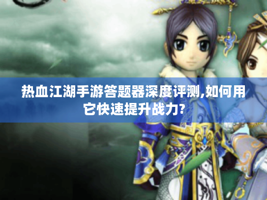 热血江湖手游答题器深度评测,如何用它快速提升战力? 热血江湖手游答题器深度评测,如何用它快速提升战力?