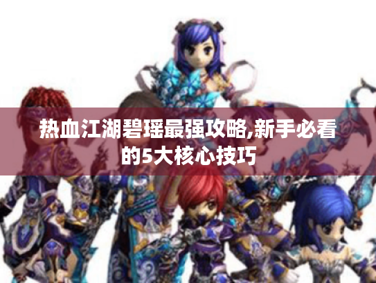 热血江湖碧瑶最强攻略,新手必看的5大核心技巧 热血江湖碧瑶最强攻略,新手必看的5大核心技巧