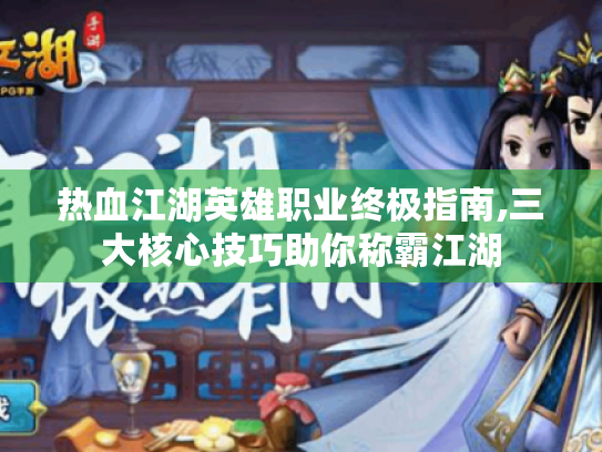 热血江湖英雄职业终极指南,三大核心技巧助你称霸江湖
