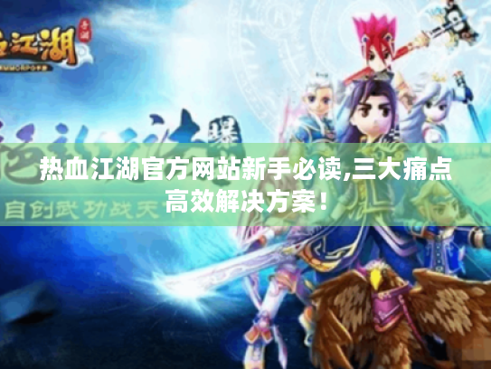 热血江湖官方网站新手必读,三大痛点高效解决方案! 热血江湖官方网站新手必读,三大痛点高效解决方案!