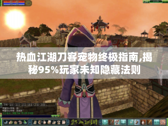 热血江湖刀客宠物终极指南,揭秘95%玩家未知隐藏法则 热血江湖刀客宠物终极指南,揭秘95%玩家未知隐藏法则
