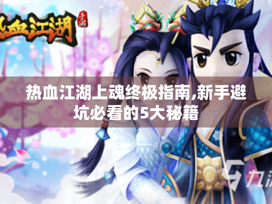 热血江湖上魂终极指南,新手避坑必看的5大秘籍 热血江湖上魂终极指南,新手避坑必看的5大秘籍