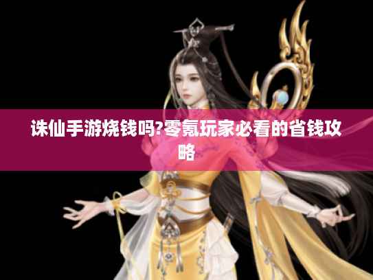 诛仙手游烧钱吗?零氪玩家必看的省钱攻略 诛仙手游烧钱吗?零氪玩家必看的省钱攻略