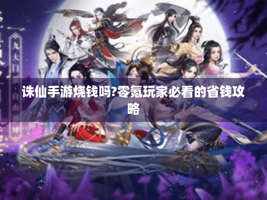 诛仙手游烧钱吗?零氪玩家必看的省钱攻略 诛仙手游烧钱吗?零氪玩家必看的省钱攻略