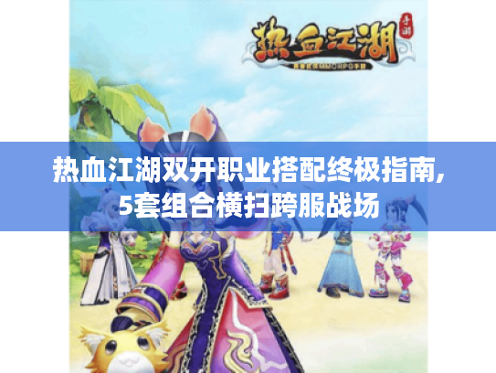 热血江湖双开职业搭配终极指南,5套组合横扫跨服战场 热血江湖双开职业搭配终极指南,5套组合横扫跨服战场