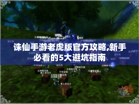 诛仙手游老虎版官方攻略,新手必看的5大避坑指南 诛仙手游老虎版官方攻略,新手必看的5大避坑指南