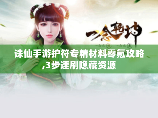 诛仙手游护符专精材料零氪攻略,3步速刷隐藏资源 诛仙手游护符专精材料零氪攻略,3步速刷隐藏资源