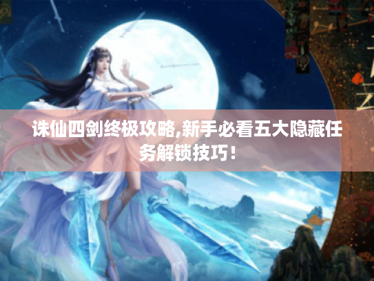 诛仙四剑终极攻略,新手必看五大隐藏任务解锁技巧! 诛仙四剑终极攻略,新手必看五大隐藏任务解锁技巧!
