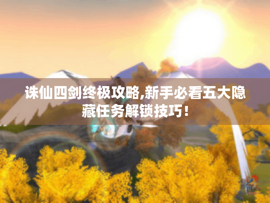 诛仙四剑终极攻略,新手必看五大隐藏任务解锁技巧! 诛仙四剑终极攻略,新手必看五大隐藏任务解锁技巧!