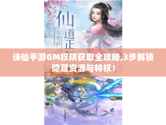 诛仙手游GM权限获取全攻略,3步解锁隐藏资源与特权! 诛仙手游GM权限获取全攻略,3步解锁隐藏资源与特权!