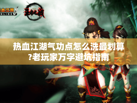 热血江湖气功点怎么洗最划算?老玩家万字避坑指南 热血江湖气功点怎么洗最划算?老玩家万字避坑指南