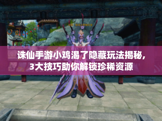 诛仙手游小鸡渴了隐藏玩法揭秘,3大技巧助你解锁珍稀资源 诛仙手游小鸡渴了隐藏玩法揭秘,3大技巧助你解锁珍稀资源