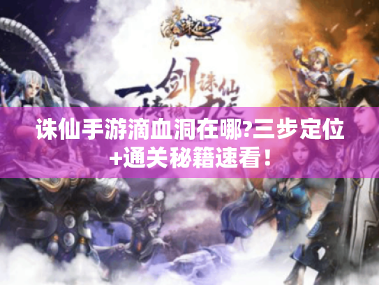 诛仙手游滴血洞在哪?三步定位+通关秘籍速看! 诛仙手游滴血洞在哪?三步定位+通关秘籍速看!