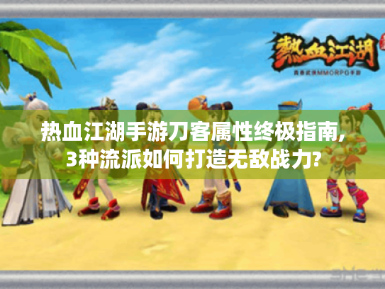 热血江湖手游刀客属性终极指南,3种流派如何打造无敌战力? 热血江湖手游刀客属性终极指南,3种流派如何打造无敌战力?