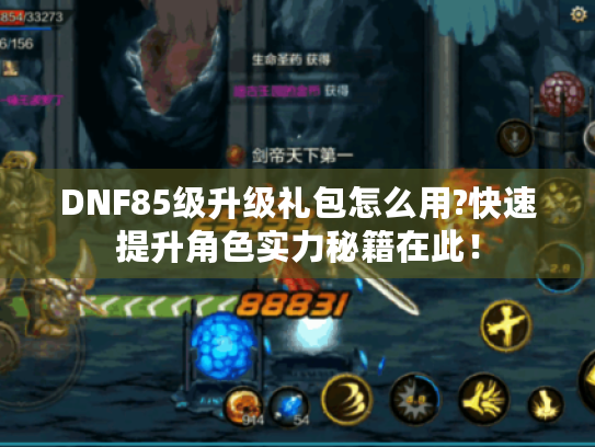 DNF85级升级礼包怎么用?快速提升角色实力秘籍在此！