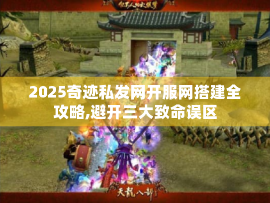 2025奇迹私发网开服网搭建全攻略,避开三大致命误区 2025奇迹私发网开服网搭建全攻略,避开三大致命误区