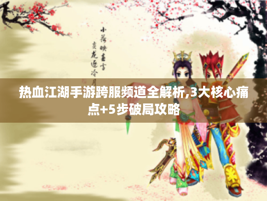 热血江湖手游跨服频道全解析,3大核心痛点+5步破局攻略 热血江湖手游跨服频道全解析,3大核心痛点+5步破局攻略