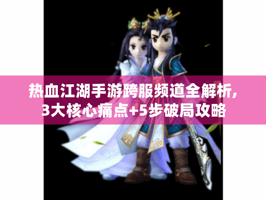 热血江湖手游跨服频道全解析,3大核心痛点+5步破局攻略 热血江湖手游跨服频道全解析,3大核心痛点+5步破局攻略