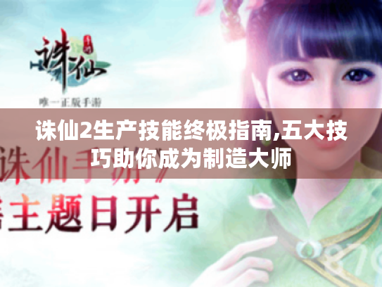 诛仙2生产技能终极指南,五大技巧助你成为制造大师 诛仙2生产技能终极指南,五大技巧助你成为制造大师