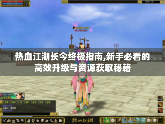 热血江湖长今终极指南,新手必看的高效升级与资源获取秘籍 热血江湖长今终极指南,新手必看的高效升级与资源获取秘籍