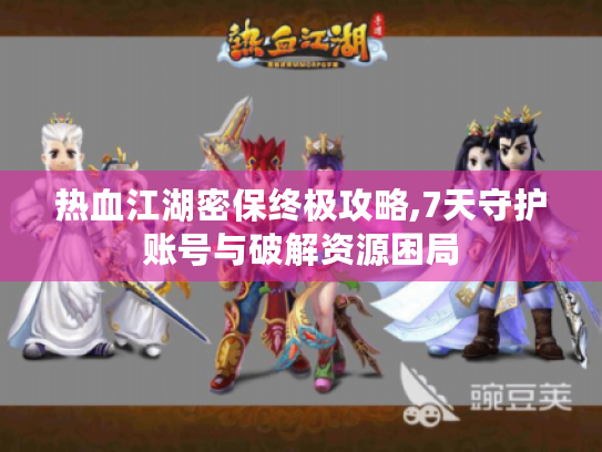 热血江湖密保终极攻略,7天守护账号与破解资源困局 热血江湖密保终极攻略,7天守护账号与破解资源困局