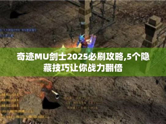 奇迹MU剑士2025必刷攻略,5个隐藏技巧让你战力翻倍 奇迹MU剑士2025必刷攻略,5个隐藏技巧让你战力翻倍