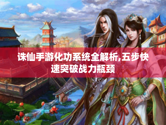 诛仙手游化功系统全解析,五步快速突破战力瓶颈 诛仙手游化功系统全解析,五步快速突破战力瓶颈