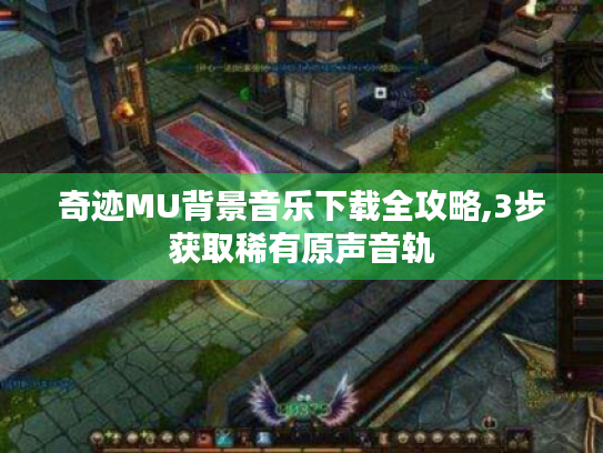 奇迹MU背景音乐下载全攻略,3步获取稀有原声音轨 奇迹MU背景音乐下载全攻略,3步获取稀有原声音轨
