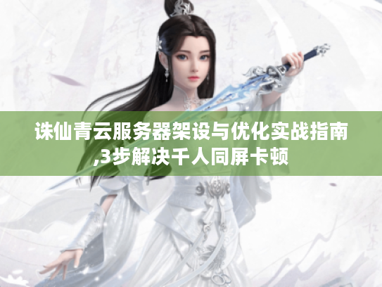 诛仙青云服务器架设与优化实战指南,3步解决千人同屏卡顿 诛仙青云服务器架设与优化实战指南,3步解决千人同屏卡顿