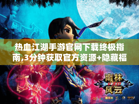 热血江湖手游官网下载终极指南,3分钟获取官方资源+隐藏福利揭秘 热血江湖手游官网下载终极指南,3分钟获取官方资源+隐藏福利揭秘