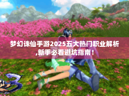 梦幻诛仙手游2025五大热门职业解析,新手必看避坑指南! 梦幻诛仙手游2025五大热门职业解析,新手必看避坑指南!