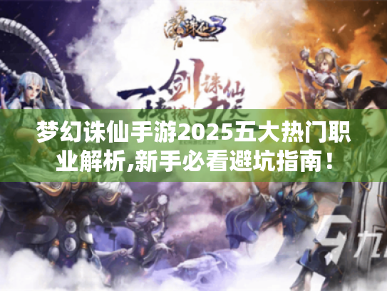 梦幻诛仙手游2025五大热门职业解析,新手必看避坑指南! 梦幻诛仙手游2025五大热门职业解析,新手必看避坑指南!