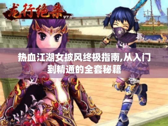 热血江湖女披风终极指南,从入门到精通的全套秘籍