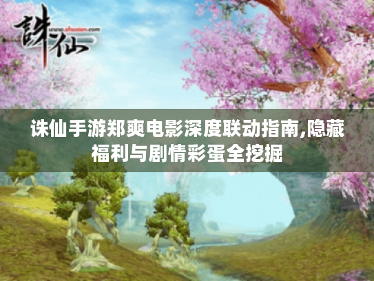 诛仙手游郑爽电影深度联动指南,隐藏福利与剧情彩蛋全挖掘 诛仙手游郑爽电影深度联动指南,隐藏福利与剧情彩蛋全挖掘