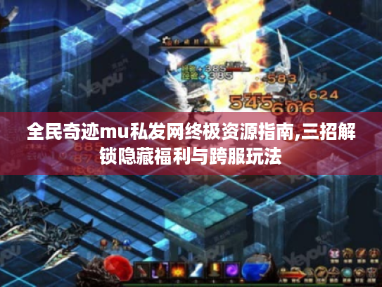 全民奇迹mu私发网终极资源指南,三招解锁隐藏福利与跨服玩法 全民奇迹mu私发网终极资源指南,三招解锁隐藏福利与跨服玩法