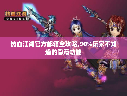 热血江湖官方邮箱全攻略,90%玩家不知道的隐藏功能 热血江湖官方邮箱全攻略,90%玩家不知道的隐藏功能