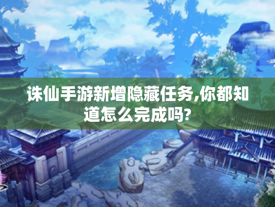诛仙手游新增隐藏任务,你都知道怎么完成吗? 诛仙手游新增隐藏任务,你都知道怎么完成吗?