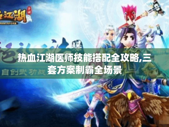 热血江湖医师技能搭配全攻略,三套方案制霸全场景 热血江湖医师技能搭配全攻略,三套方案制霸全场景
