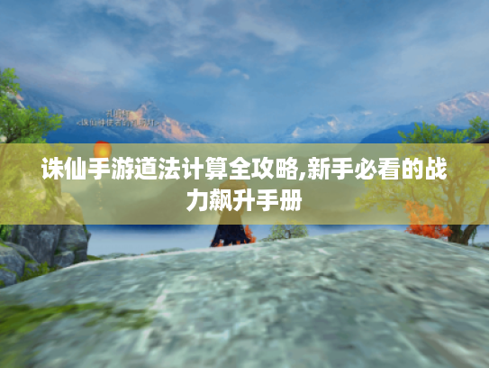 诛仙手游道法计算全攻略,新手必看的战力飙升手册 诛仙手游道法计算全攻略,新手必看的战力飙升手册