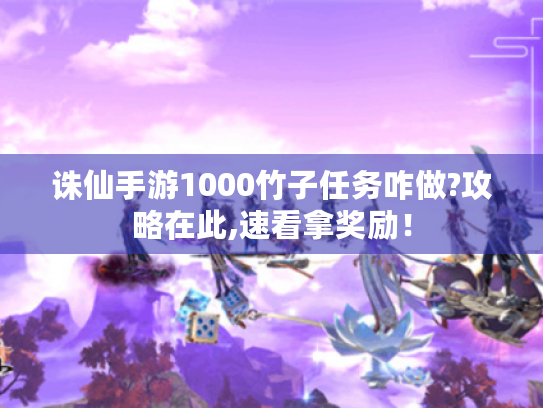 诛仙手游1000竹子任务咋做?攻略在此,速看拿奖励！