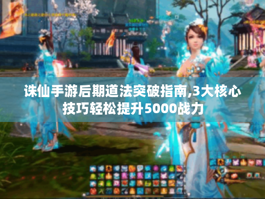 诛仙手游后期道法突破指南,3大核心技巧轻松提升5000战力 诛仙手游后期道法突破指南,3大核心技巧轻松提升5000战力
