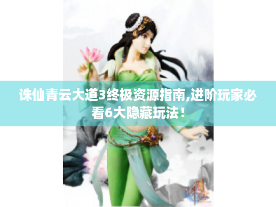 诛仙青云大道3终极资源指南,进阶玩家必看6大隐藏玩法! 诛仙青云大道3终极资源指南,进阶玩家必看6大隐藏玩法!