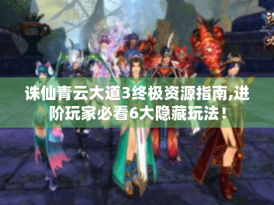 诛仙青云大道3终极资源指南,进阶玩家必看6大隐藏玩法! 诛仙青云大道3终极资源指南,进阶玩家必看6大隐藏玩法!