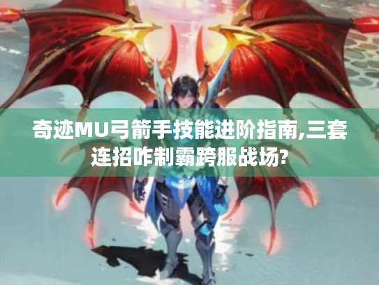 奇迹MU弓箭手技能进阶指南,三套连招咋制霸跨服战场? 奇迹MU弓箭手技能进阶指南,三套连招咋制霸跨服战场?