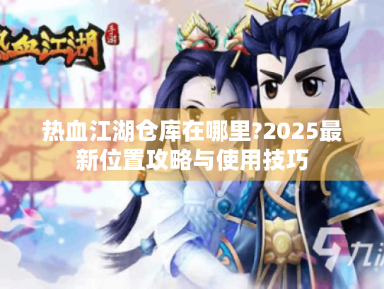 热血江湖仓库在哪里?2025最新位置攻略与使用技巧 热血江湖仓库在哪里?2025最新位置攻略与使用技巧