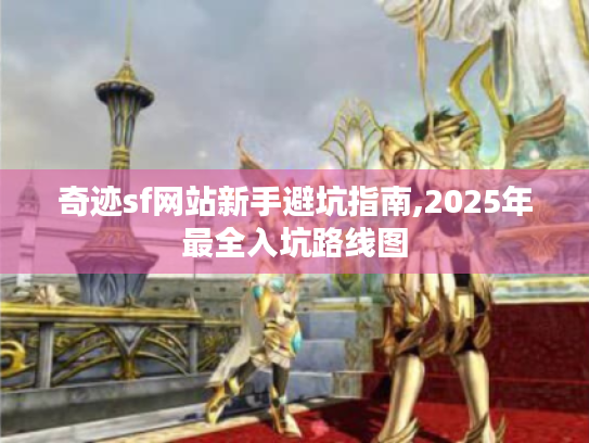 奇迹sf网站新手避坑指南,2025年最全入坑路线图 奇迹sf网站新手避坑指南,2025年最全入坑路线图