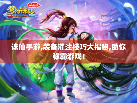 诛仙手游,装备灌注技巧大揭秘,助你称霸游戏! 诛仙手游,装备灌注技巧大揭秘,助你称霸游戏!