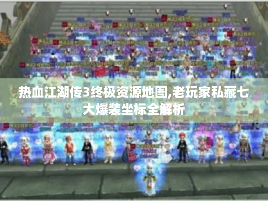 热血江湖传3终极资源地图,老玩家私藏七大爆装坐标全解析 热血江湖传3终极资源地图,老玩家私藏七大爆装坐标全解析