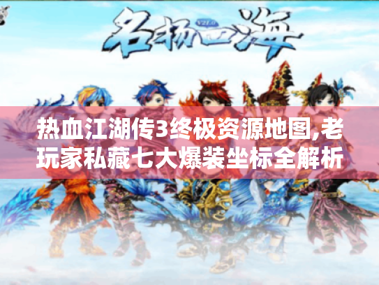 热血江湖传3终极资源地图,老玩家私藏七大爆装坐标全解析 热血江湖传3终极资源地图,老玩家私藏七大爆装坐标全解析