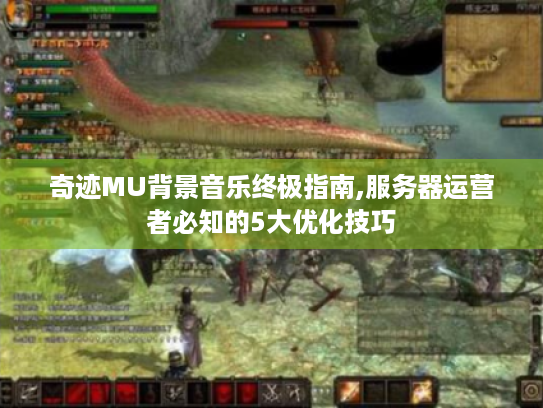 奇迹MU背景音乐终极指南,服务器运营者必知的5大优化技巧 奇迹MU背景音乐终极指南,服务器运营者必知的5大优化技巧